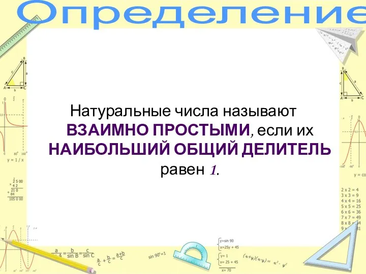 Определение Натуральные числа называют ВЗАИМНО ПРОСТЫМИ, если их НАИБОЛЬШИЙ ОБЩИЙ ДЕЛИТЕЛЬ равен 1.