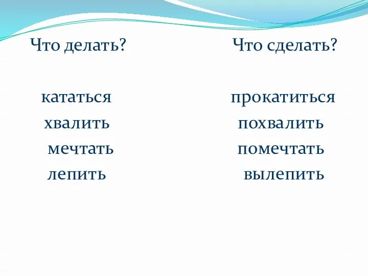 Что делать? Что сделать? кататься прокатиться хвалить похвалить мечтать помечтать лепить вылепить