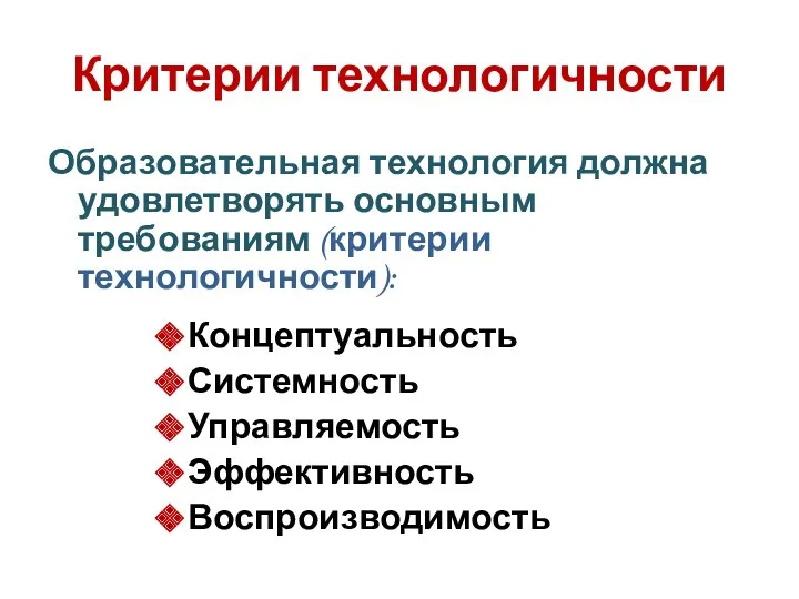 Критерии технологичности Образовательная технология должна удовлетворять основным требованиям (критерии технологичности): Концептуальность Системность Управляемость Эффективность Воспроизводимость