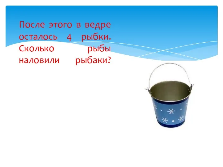 После этого в ведре осталось 4 рыбки. Сколько рыбы наловили рыбаки?