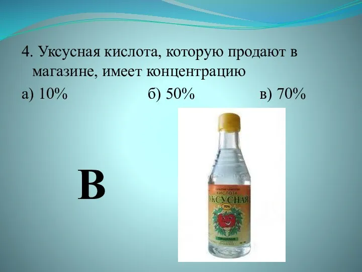 4. Уксусная кислота, которую продают в магазине, имеет концентрацию а) 10% б) 50% в) 70% В