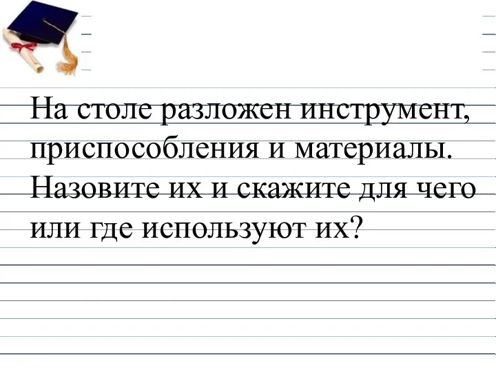 На столе разложен инструмент, приспособления и материалы. Назовите их и скажите для чего