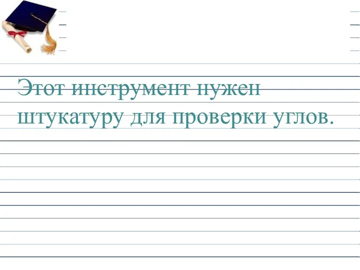 Этот инструмент нужен штукатуру для проверки углов.