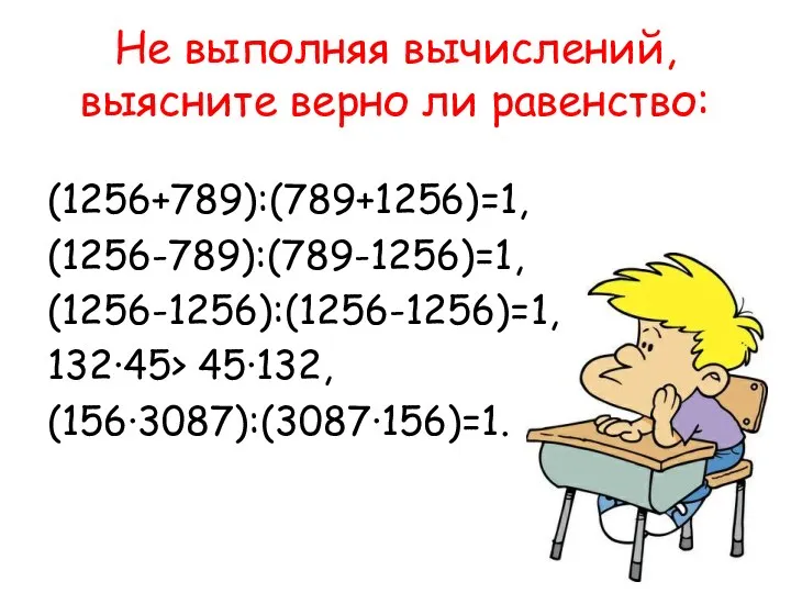 Не выполняя вычислений, выясните верно ли равенство: (1256+789):(789+1256)=1, (1256-789):(789-1256)=1, (1256-1256):(1256-1256)=1, 132·45> 45·132, (156·3087):(3087·156)=1.