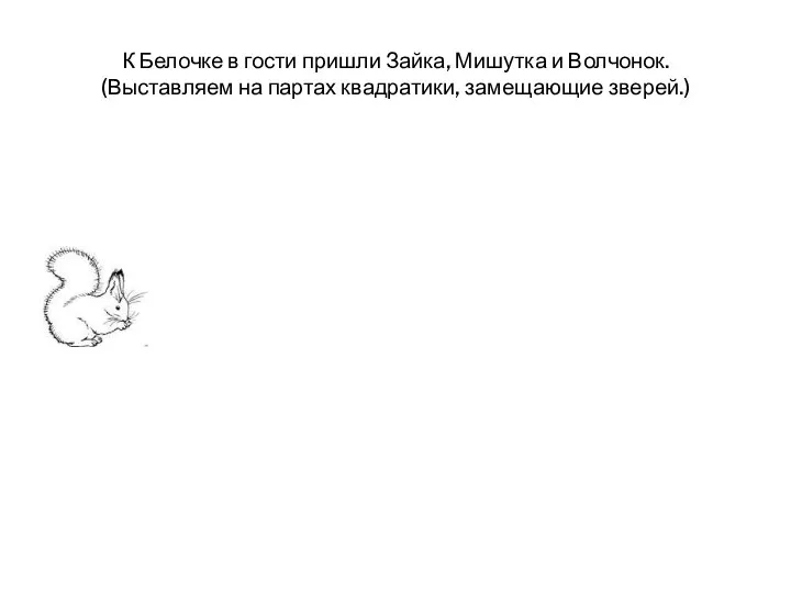 К Белочке в гости пришли Зайка, Мишутка и Волчонок. (Выставляем на партах квадратики, замещающие зверей.)