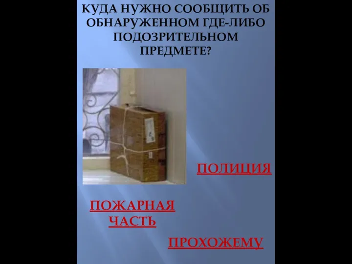 КУДА НУЖНО СООБЩИТЬ ОБ ОБНАРУЖЕННОМ ГДЕ-ЛИБО ПОДОЗРИТЕЛЬНОМ ПРЕДМЕТЕ? ПОЛИЦИЯ ПОЖАРНАЯ ЧАСТЬ ПРОХОЖЕМУ