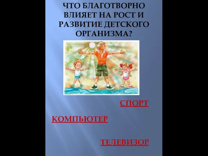 ЧТО БЛАГОТВОРНО ВЛИЯЕТ НА РОСТ И РАЗВИТИЕ ДЕТСКОГО ОРГАНИЗМА? СПОРТ КОМПЬЮТЕР ТЕЛЕВИЗОР