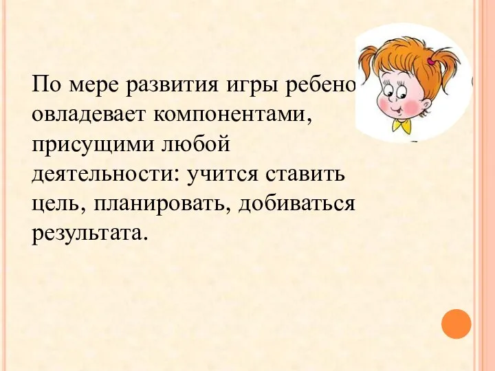 По мере развития игры ребенок овладевает компонентами, присущими любой деятельности: учится ставить цель, планировать, добиваться результата.