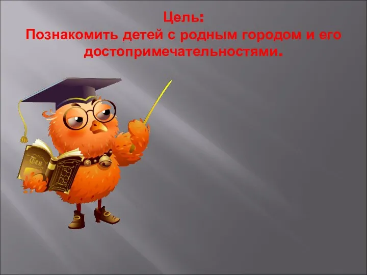 Цель: Познакомить детей с родным городом и его достопримечательностями.