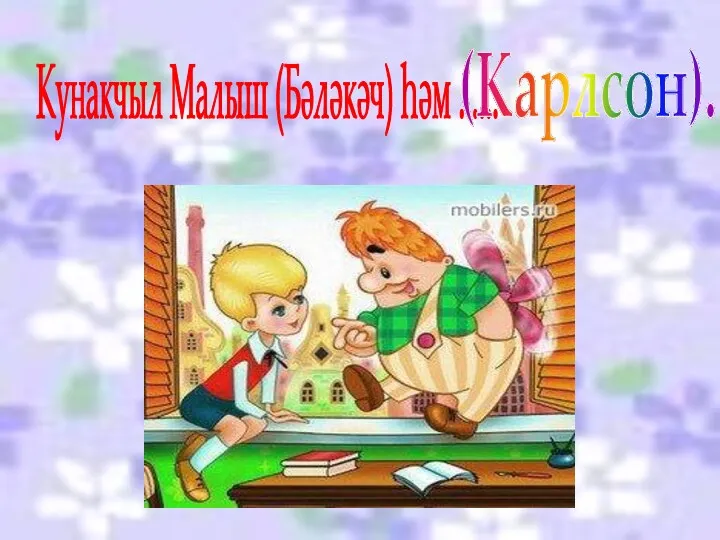 Кунакчыл Малыш (Бәләкәч) һәм ...... (Карлсон).