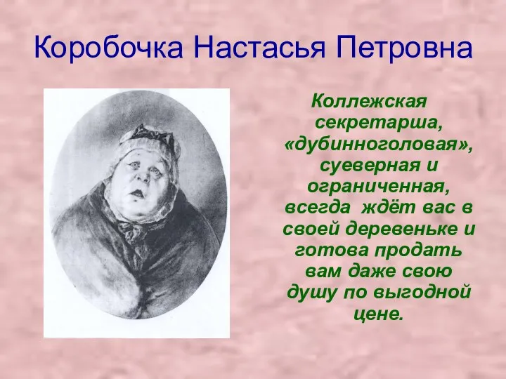 Коробочка Настасья Петровна Коллежская секретарша, «дубинноголовая», суеверная и ограниченная, всегда