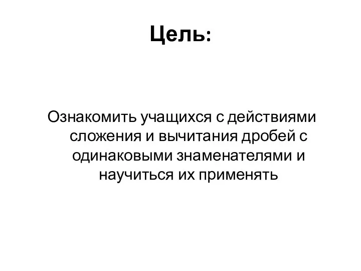 Цель: Ознакомить учащихся с действиями сложения и вычитания дробей с одинаковыми знаменателями и научиться их применять