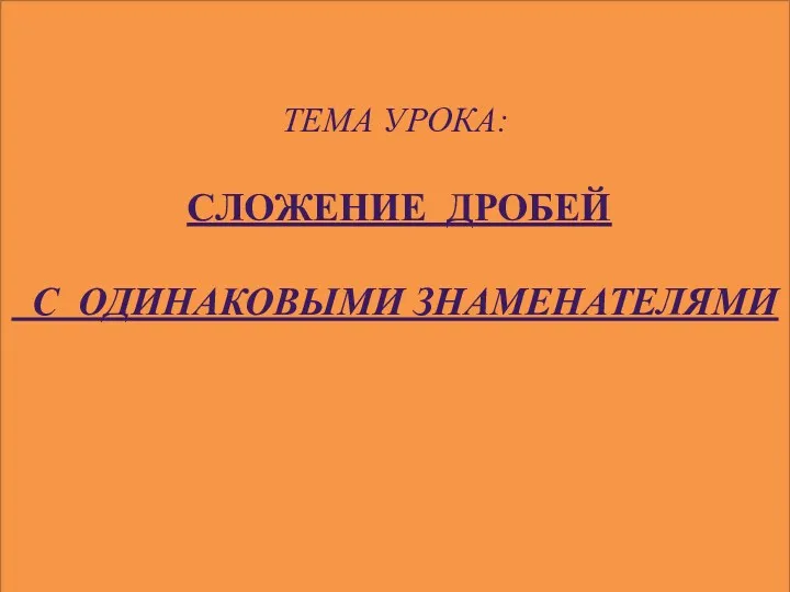 ТЕМА УРОКА: СЛОЖЕНИЕ ДРОБЕЙ С ОДИНАКОВЫМИ ЗНАМЕНАТЕЛЯМИ