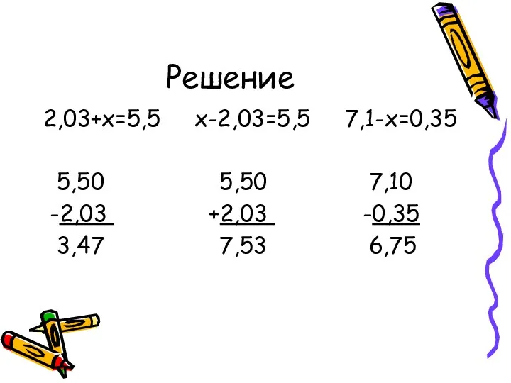 Решение 2,03+х=5,5 х-2,03=5,5 7,1-х=0,35 5,50 5,50 7,10 -2,03 +2,03 -0,35 3,47 7,53 6,75