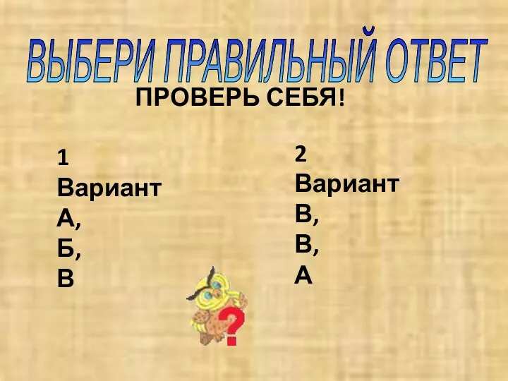 ВЫБЕРИ ПРАВИЛЬНЫЙ ОТВЕТ ПРОВЕРЬ СЕБЯ! 1 Вариант А, Б, В 2 Вариант В, В, А