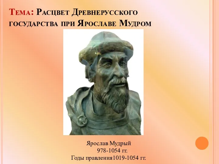 Тема: Расцвет Древнерусского государства при Ярославе Мудром Ярослав Мудрый 978-1054 гг. Годы правления1019-1054 гг.