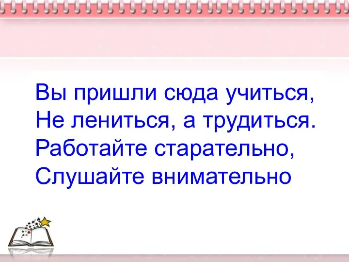 Вы пришли сюда учиться, Не лениться, а трудиться. Работайте старательно, Слушайте внимательно