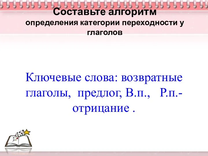 Составьте алгоритм определения категории переходности у глаголов Ключевые слова: возвратные глаголы, предлог, В.п., Р.п.- отрицание .