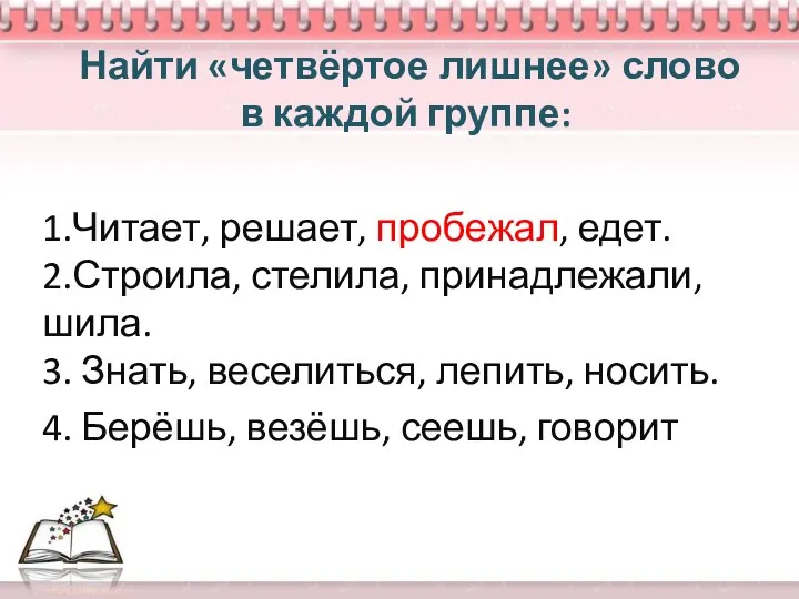 Найти «четвёртое лишнее» слово в каждой группе: 1.Читает, решает, пробежал,