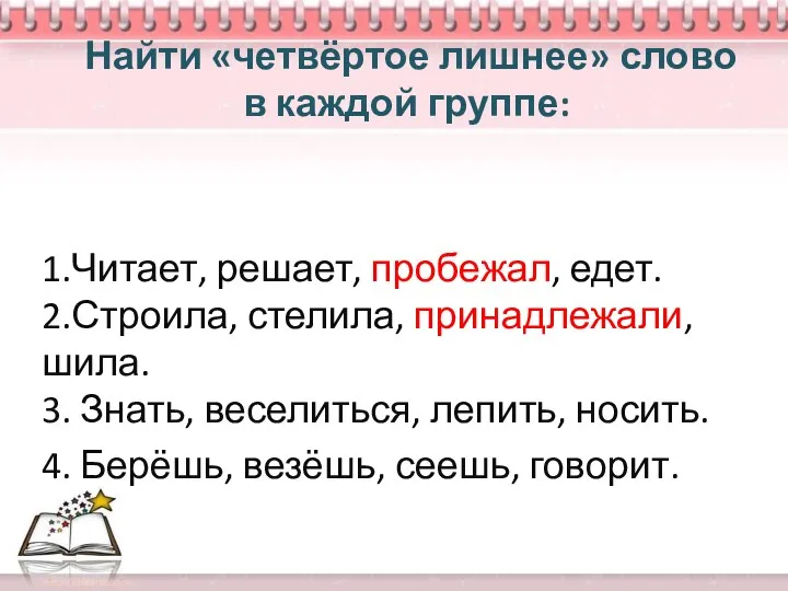 Найти «четвёртое лишнее» слово в каждой группе: 1.Читает, решает, пробежал,