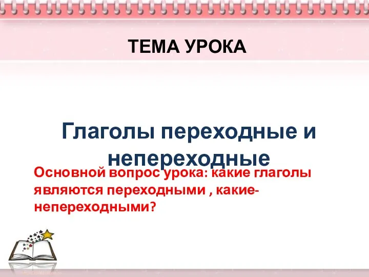 ТЕМА УРОКА Глаголы переходные и непереходные Основной вопрос урока: какие глаголы являются переходными , какие- непереходными?