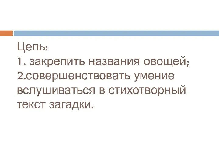 Цель: 1. закрепить названия овощей; 2.совершенствовать умение вслушиваться в стихотворный текст загадки.