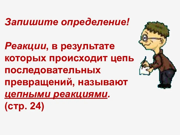 Запишите определение! Реакции, в результате которых происходит цепь последовательных превращений, называют цепными реакциями. (стр. 24)