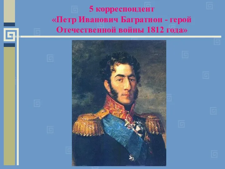 5 корреспондент «Петр Иванович Багратион - герой Отечественной войны 1812 года»