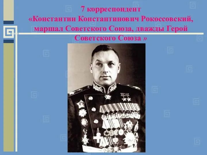 7 корреспондент «Константин Константинович Рокоссовский, маршал Советского Союза, дважды Герой Советского Союза »