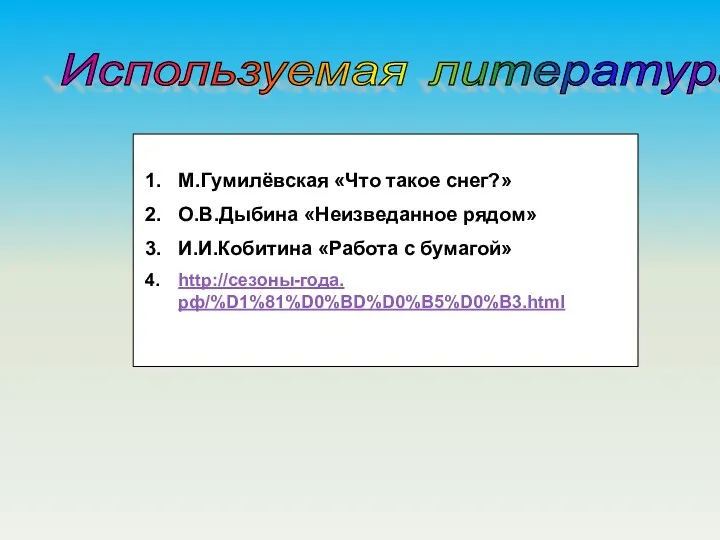 Используемая литература М.Гумилёвская «Что такое снег?» О.В.Дыбина «Неизведанное рядом» И.И.Кобитина «Работа с бумагой» http://сезоны-года.рф/%D1%81%D0%BD%D0%B5%D0%B3.html