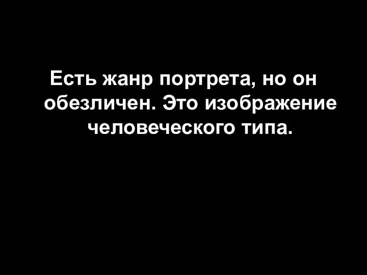 Есть жанр портрета, но он обезличен. Это изображение человеческого типа.