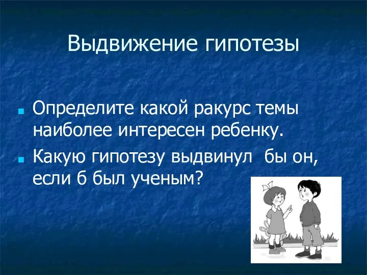 Выдвижение гипотезы Определите какой ракурс темы наиболее интересен ребенку. Какую