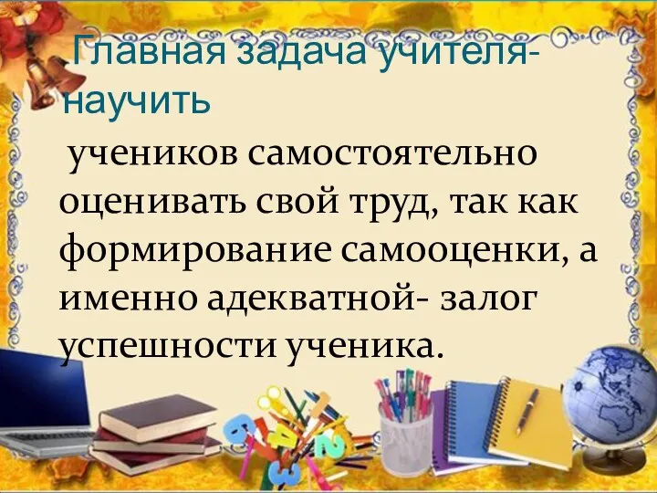 Главная задача учителя-научить учеников самостоятельно оценивать свой труд, так как