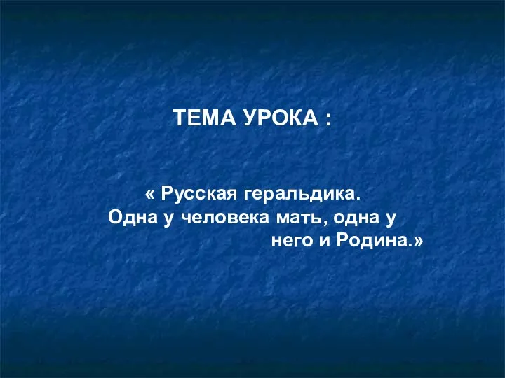 ТЕМА УРОКА : « Русская геральдика. Одна у человека мать, одна у него и Родина.»