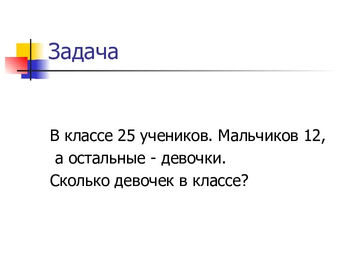 Задача В классе 25 учеников. Мальчиков 12, а остальные - девочки. Сколько девочек в классе?