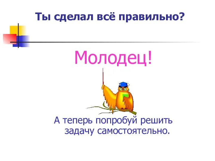 Ты сделал всё правильно? Молодец! А теперь попробуй решить задачу самостоятельно.