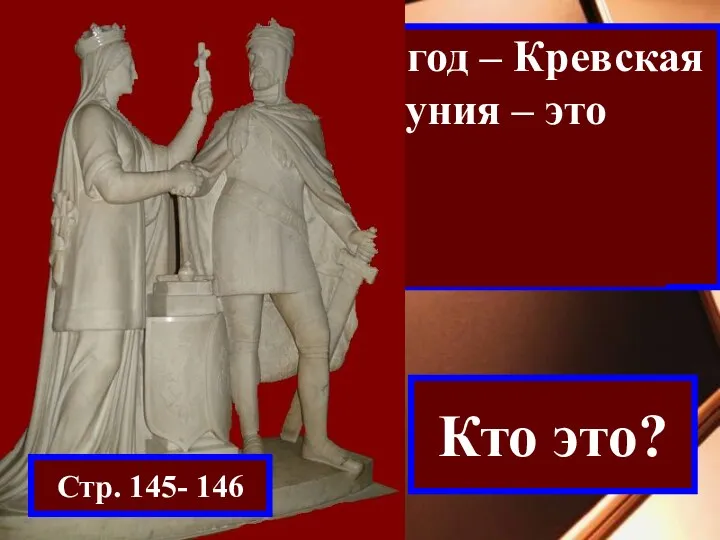 1385 год – Кревская уния – это союз Литвы и Польши Стр. 145- 146 Кто это?