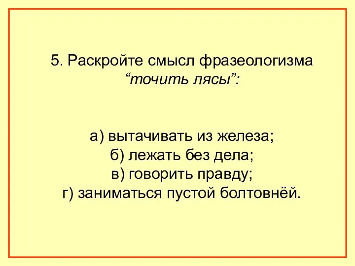 5. Раскройте смысл фразеологизма “точить лясы”: а) вытачивать из железа; б) лежать без