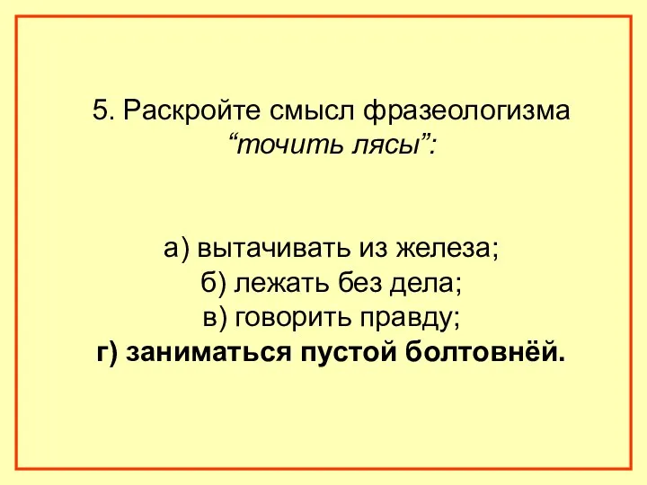 5. Раскройте смысл фразеологизма “точить лясы”: а) вытачивать из железа; б) лежать без