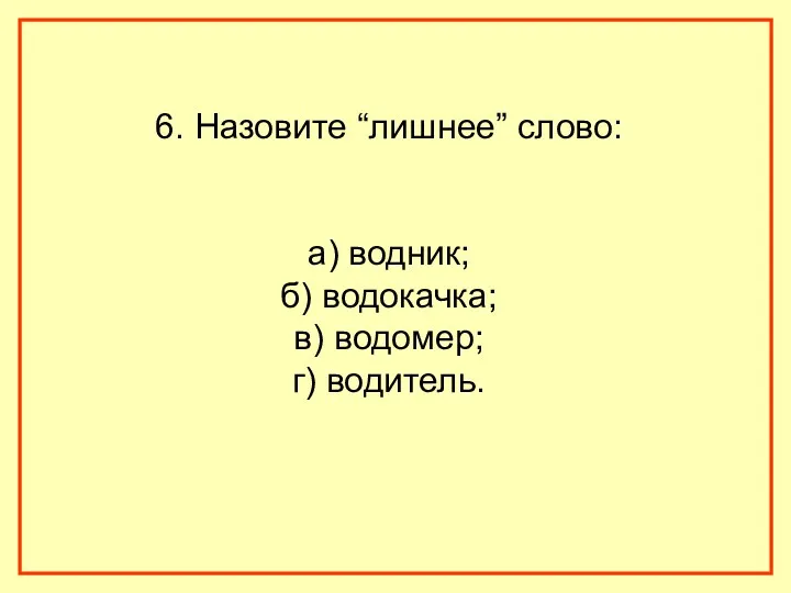 6. Назовите “лишнее” слово: а) водник; б) водокачка; в) водомер; г) водитель.