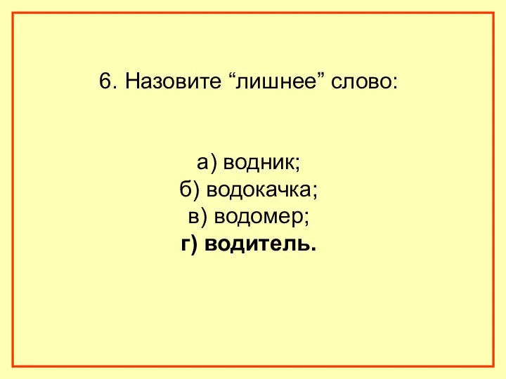 6. Назовите “лишнее” слово: а) водник; б) водокачка; в) водомер; г) водитель.