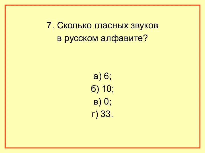 7. Сколько гласных звуков в русском алфавите? а) 6; б) 10; в) 0; г) 33.