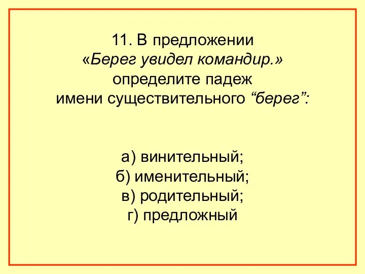 11. В предложении «Берег увидел командир.» определите падеж имени существительного “берег”: а) винительный;