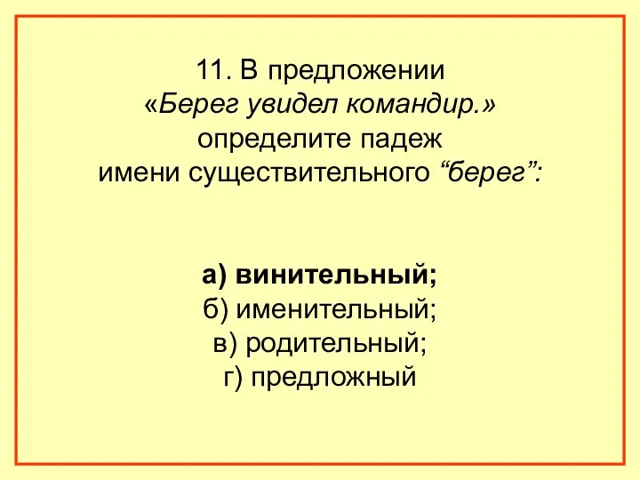 11. В предложении «Берег увидел командир.» определите падеж имени существительного “берег”: а) винительный;