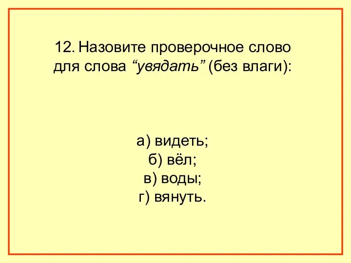 12. Назовите проверочное слово для слова “увядать” (без влаги): а) видеть; б) вёл;