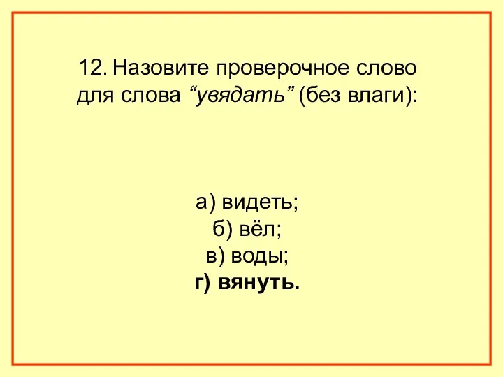 12. Назовите проверочное слово для слова “увядать” (без влаги): а) видеть; б) вёл;