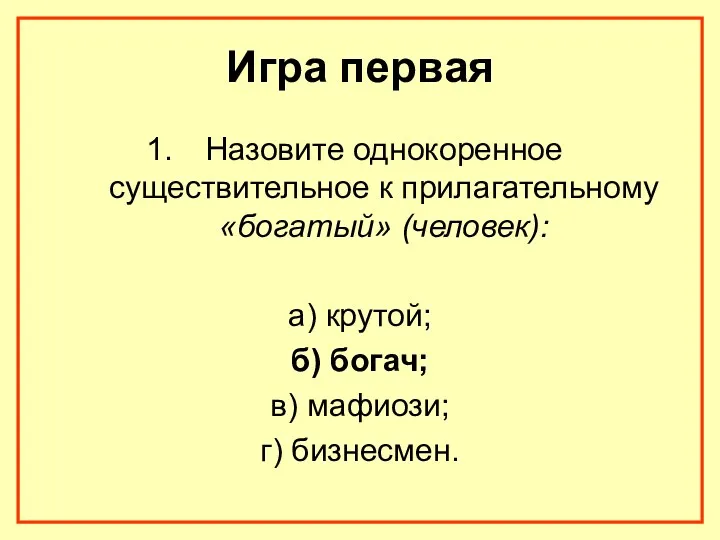 Игра первая Назовите однокоренное существительное к прилагательному «богатый» (человек): а) крутой; б) богач;