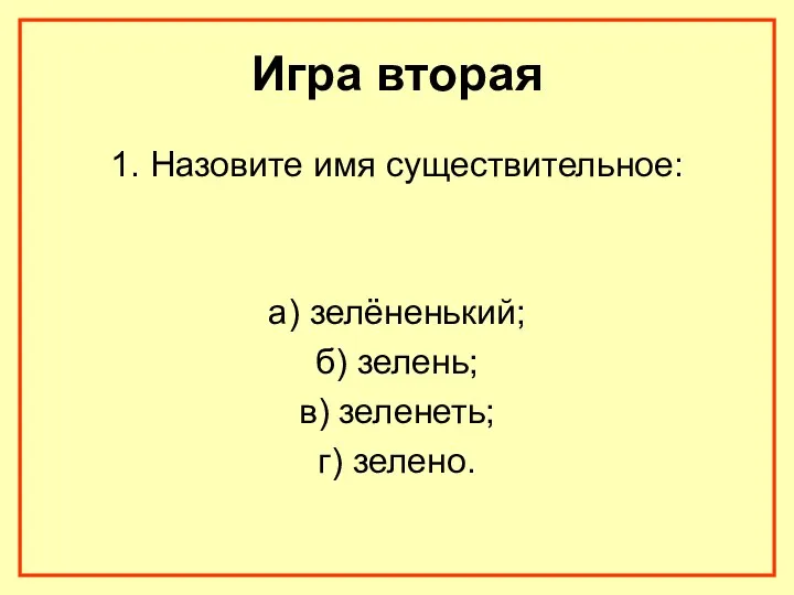 Игра вторая 1. Назовите имя существительное: а) зелёненький; б) зелень; в) зеленеть; г) зелено.