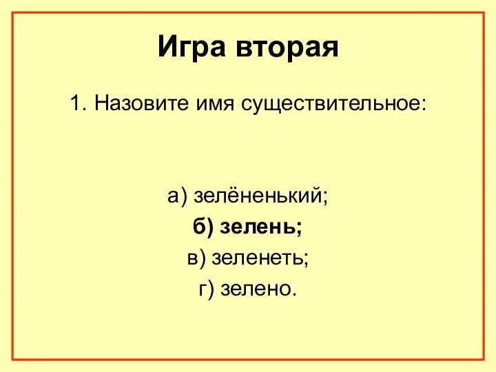 Игра вторая 1. Назовите имя существительное: а) зелёненький; б) зелень; в) зеленеть; г) зелено.