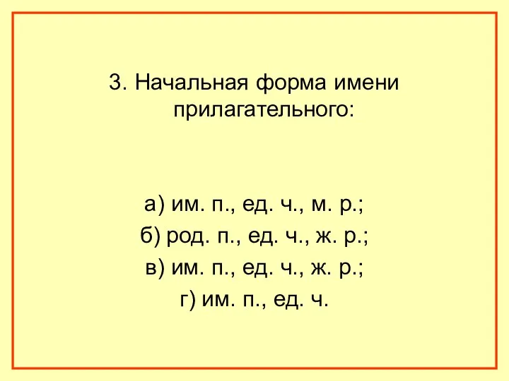 3. Начальная форма имени прилагательного: а) им. п., ед. ч., м. р.; б)